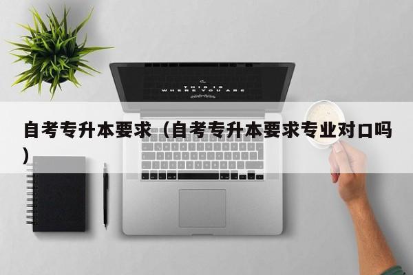 自考专升本要求（自考专升本要求专业对口吗）