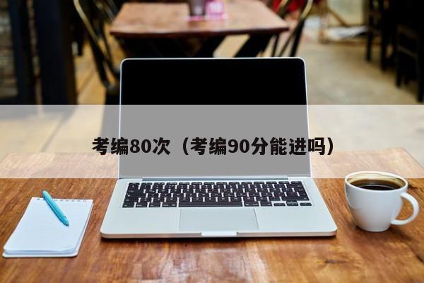 考编80次（考编90分能进吗）