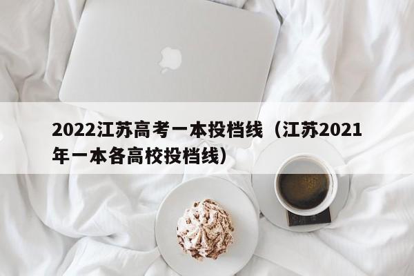 2022江苏高考一本投档线（江苏2021年一本各高校投档线）