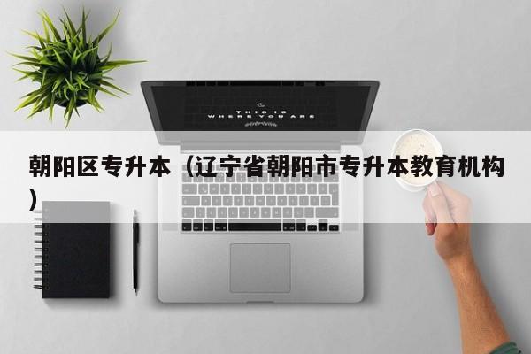 朝阳区专升本（辽宁省朝阳市专升本教育机构）