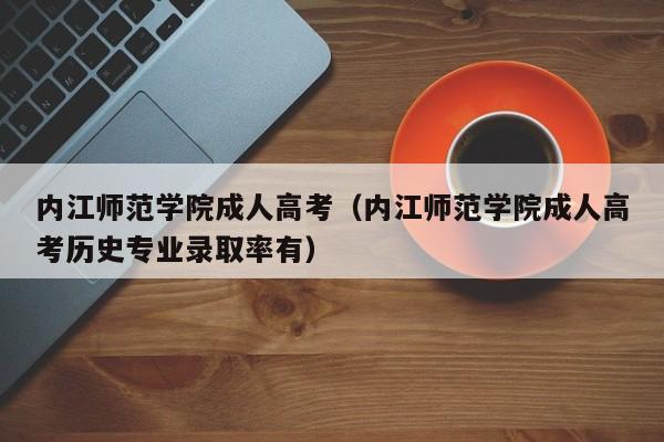 内江师范学院成人高考（内江师范学院成人高考历史专业录取率有）