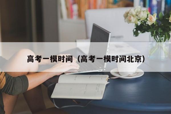 高考一模时间（高考一模时间北京）