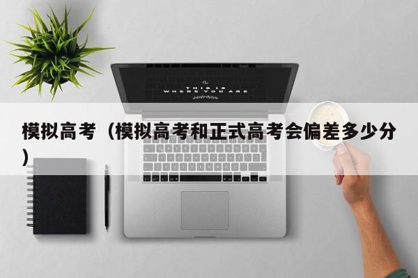 模拟高考（模拟高考和正式高考会偏差多少分）