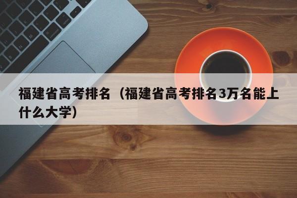 福建省高考排名（福建省高考排名3万名能上什么大学）
