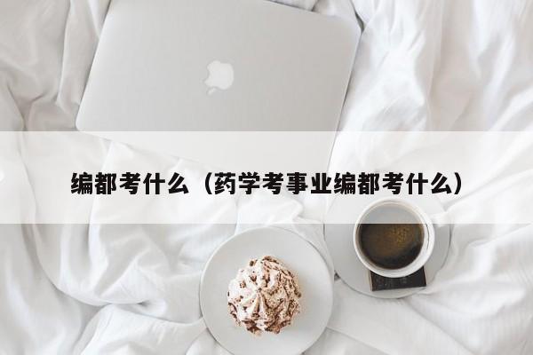 编都考什么（药学考事业编都考什么）