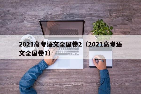 2021高考语文全国卷2（2021高考语文全国卷1）
