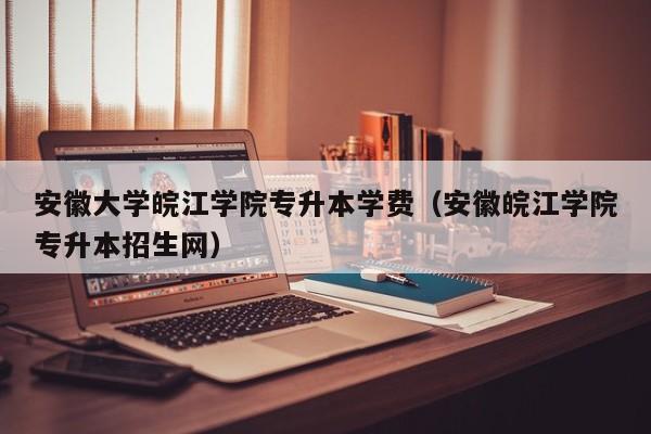 安徽大学皖江学院专升本学费（安徽皖江学院专升本招生网）