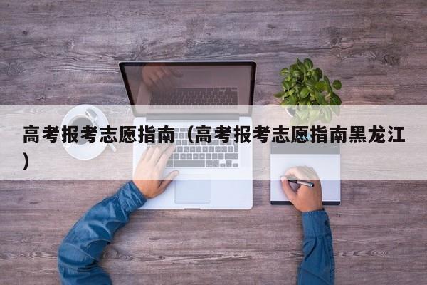 高考报考志愿指南（高考报考志愿指南黑龙江）