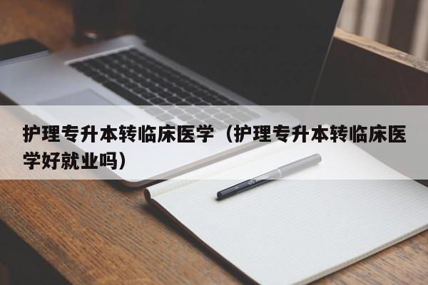 护理专升本转临床医学（护理专升本转临床医学好就业吗）
