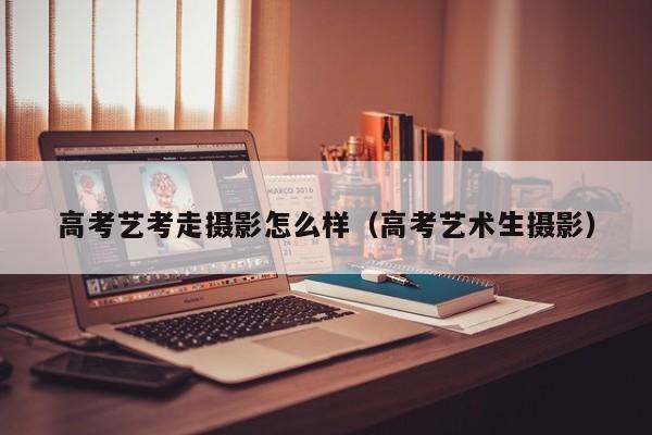 高考艺考走摄影怎么样（高考艺术生摄影）