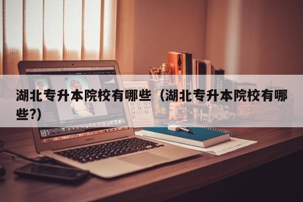 湖北专升本院校有哪些（湖北专升本院校有哪些?）