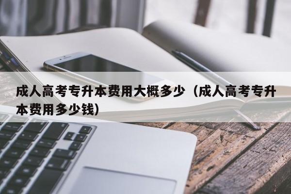 成人高考专升本费用大概多少（成人高考专升本费用多少钱）