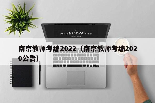 南京教师考编2022（南京教师考编2020公告）