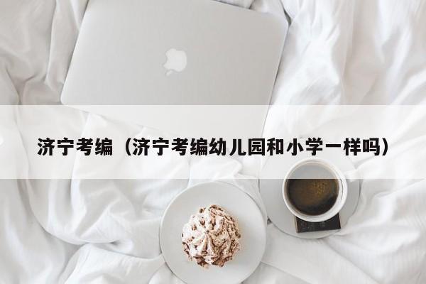 济宁考编（济宁考编幼儿园和小学一样吗）