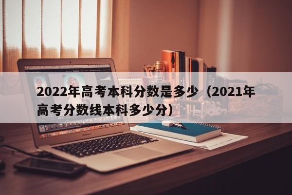 2022年高考本科分数是多少（2021年高考分数线本科多少分）