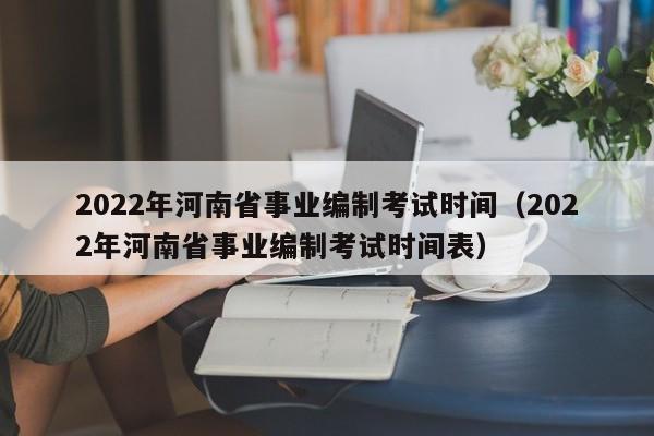 2022年河南省事业编制考试时间（2022年河南省事业编制考试时间表）