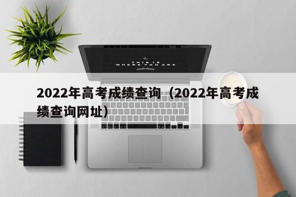 2022年高考成绩查询（2022年高考成绩查询网址）