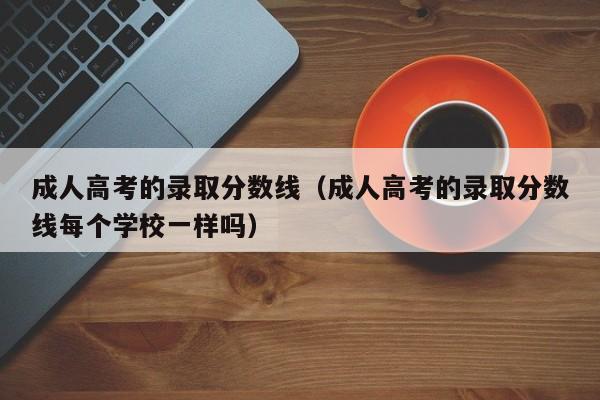 成人高考的录取分数线（成人高考的录取分数线每个学校一样吗）