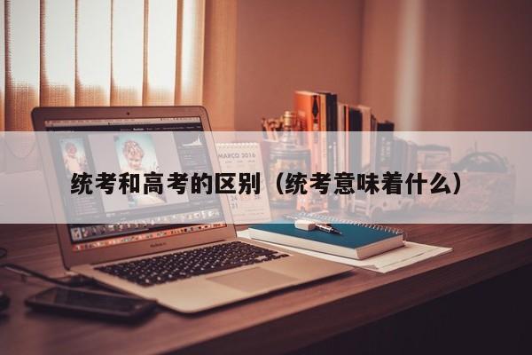 统考和高考的区别（统考意味着什么）