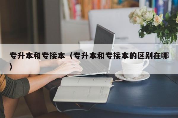 专升本和专接本（专升本和专接本的区别在哪）