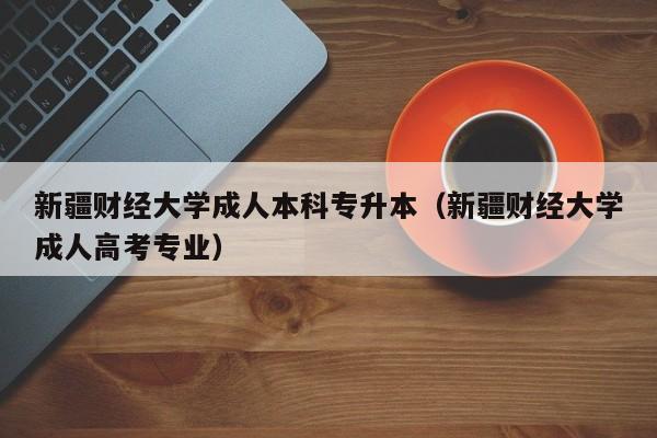 新疆财经大学成人本科专升本（新疆财经大学成人高考专业）