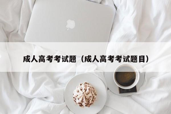 成人高考考试题（成人高考考试题目）