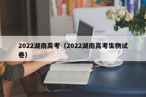 2022湖南高考（2022湖南高考生物试卷）