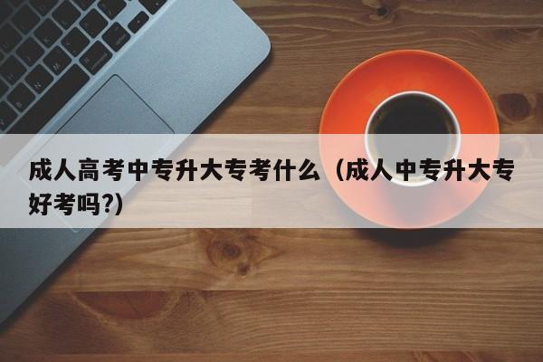 成人高考中专升大专考什么（成人中专升大专好考吗?）