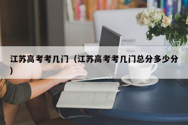 江苏高考考几门（江苏高考考几门总分多少分）