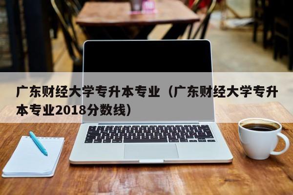 广东财经大学专升本专业（广东财经大学专升本专业2018分数线）