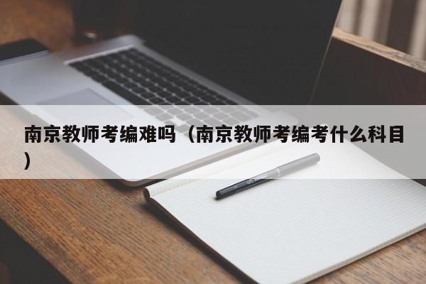 南京教师考编难吗（南京教师考编考什么科目）
