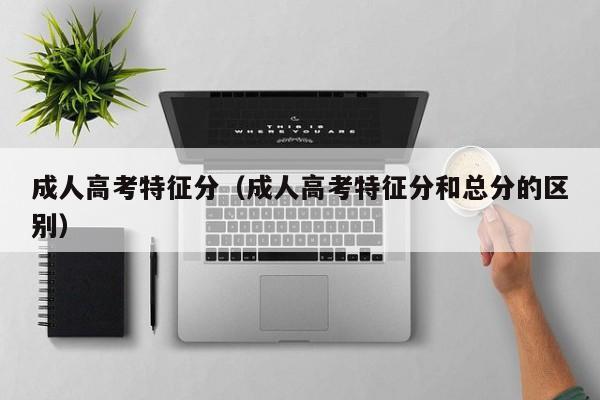 成人高考特征分（成人高考特征分和总分的区别）