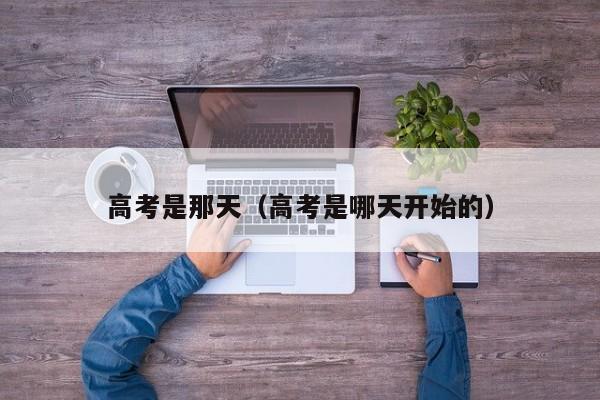 高考是那天（高考是哪天开始的）