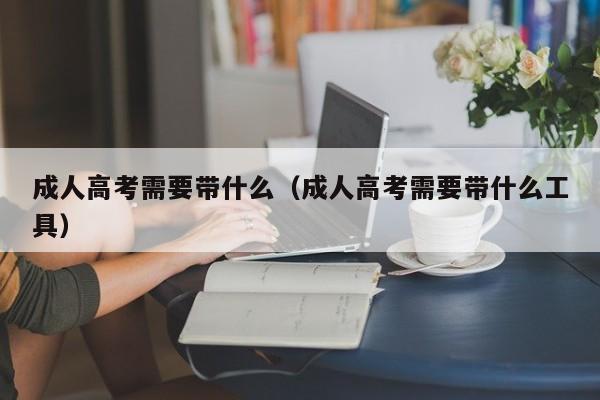 成人高考需要带什么（成人高考需要带什么工具）