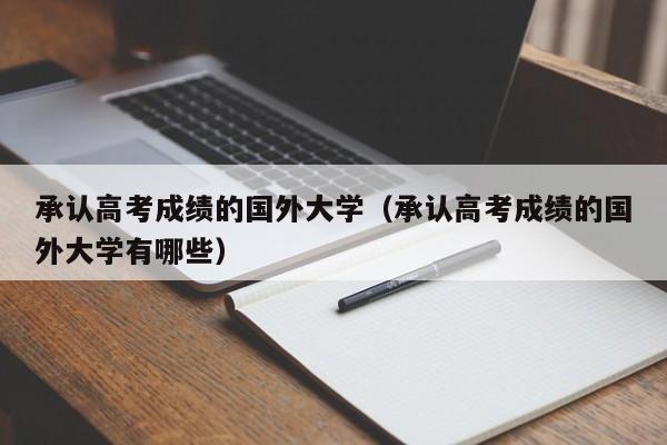 承认高考成绩的国外大学（承认高考成绩的国外大学有哪些）