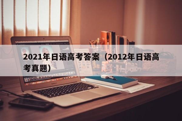 2021年日语高考答案（2012年日语高考真题）