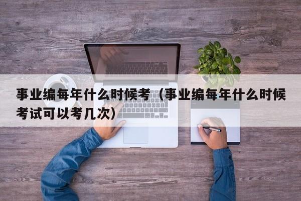 事业编每年什么时候考（事业编每年什么时候考试可以考几次）