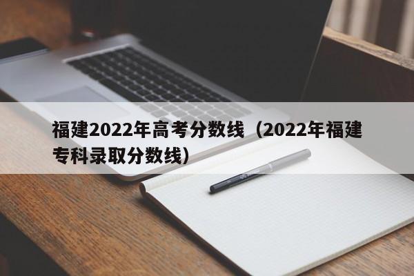 福建2022年高考分数线（2022年福建专科录取分数线）