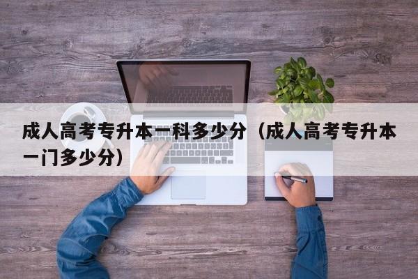 成人高考专升本一科多少分（成人高考专升本一门多少分）