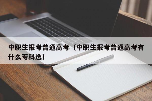 中职生报考普通高考（中职生报考普通高考有什么专科选）