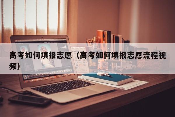 高考如何填报志愿（高考如何填报志愿流程视频）