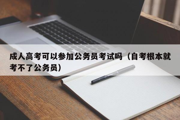 成人高考可以参加公务员考试吗（自考根本就考不了公务员）