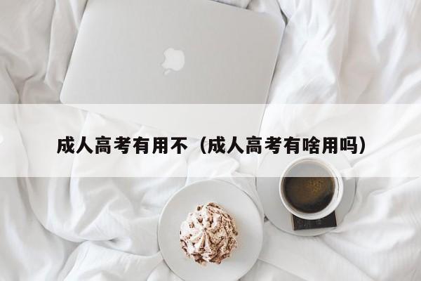 成人高考有用不（成人高考有啥用吗）