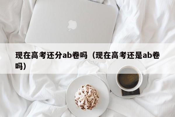现在高考还分ab卷吗（现在高考还是ab卷吗）