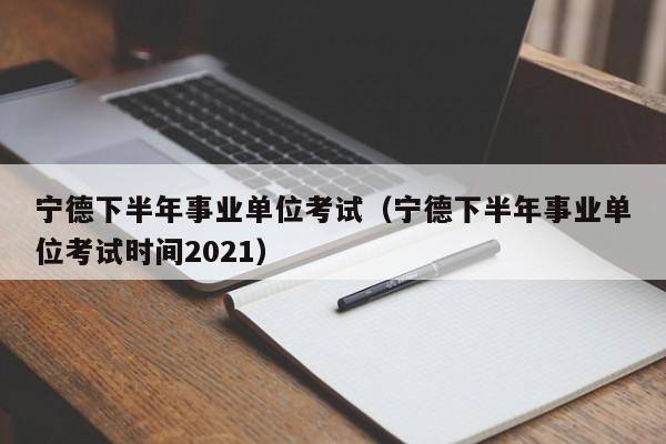 宁德下半年事业单位考试（宁德下半年事业单位考试时间2021）
