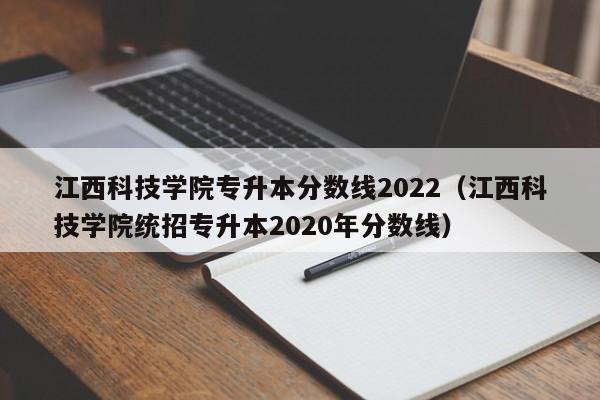 江西科技学院专升本分数线2022（江西科技学院统招专升本2020年分数线）