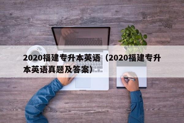 2020福建专升本英语（2020福建专升本英语真题及答案）
