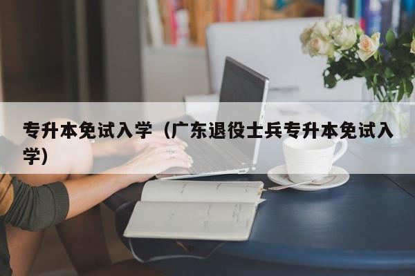 专升本免试入学（广东退役士兵专升本免试入学）
