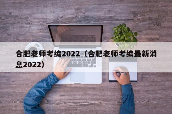 合肥老师考编2022（合肥老师考编最新消息2022）
