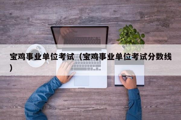 宝鸡事业单位考试（宝鸡事业单位考试分数线）